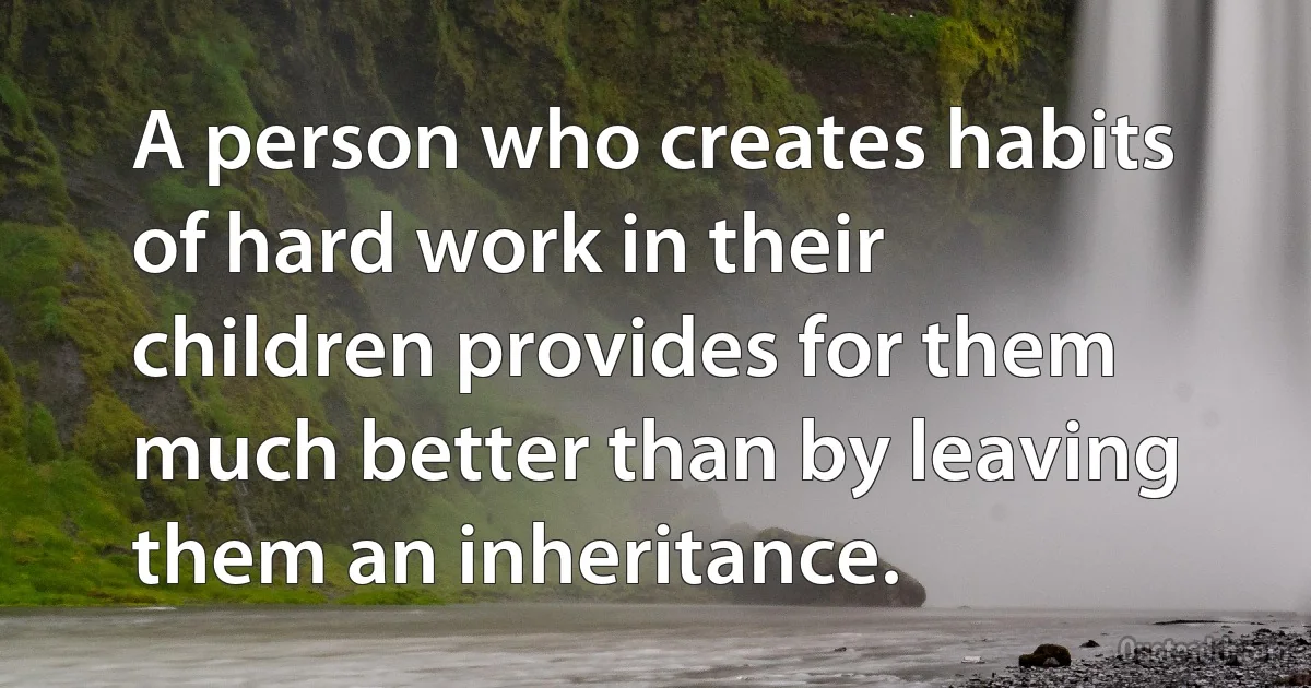 A person who creates habits of hard work in their children provides for them much better than by leaving them an inheritance. (INZ EN)
