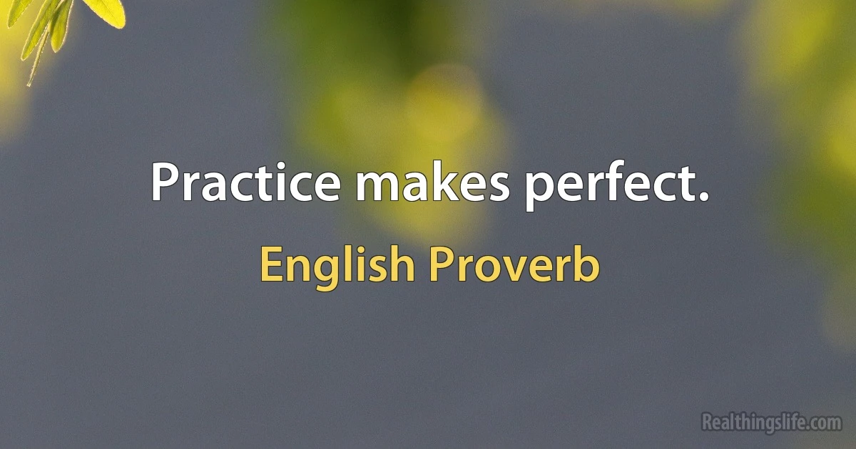 Practice makes perfect. (English Proverb)