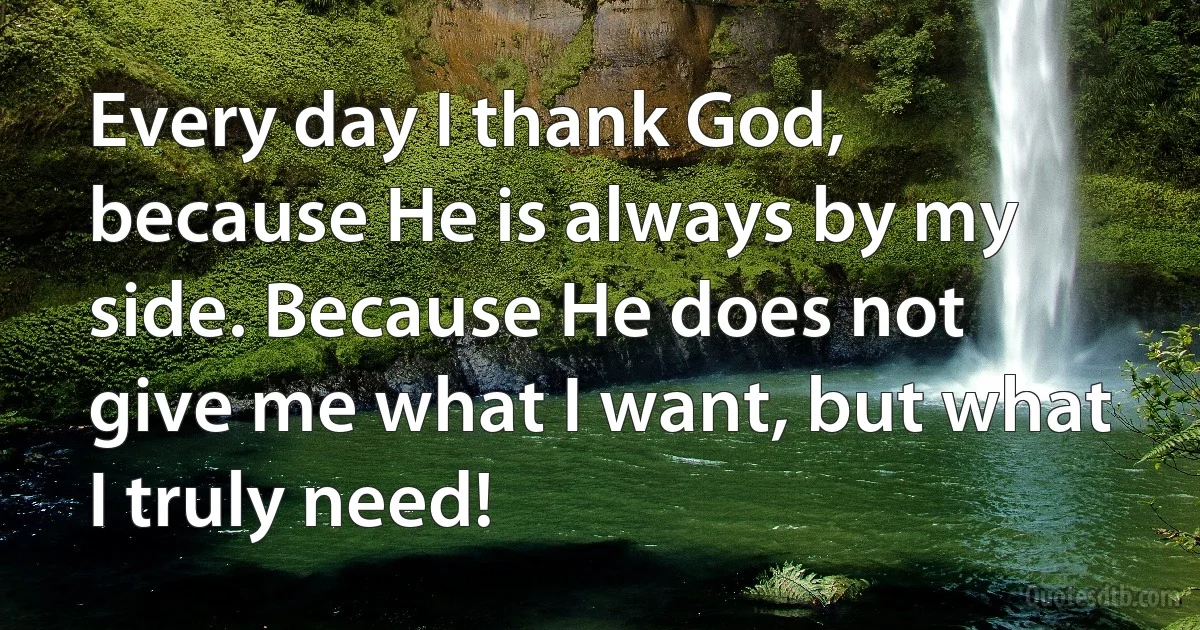 Every day I thank God, because He is always by my side. Because He does not give me what I want, but what I truly need! (INZ EN)