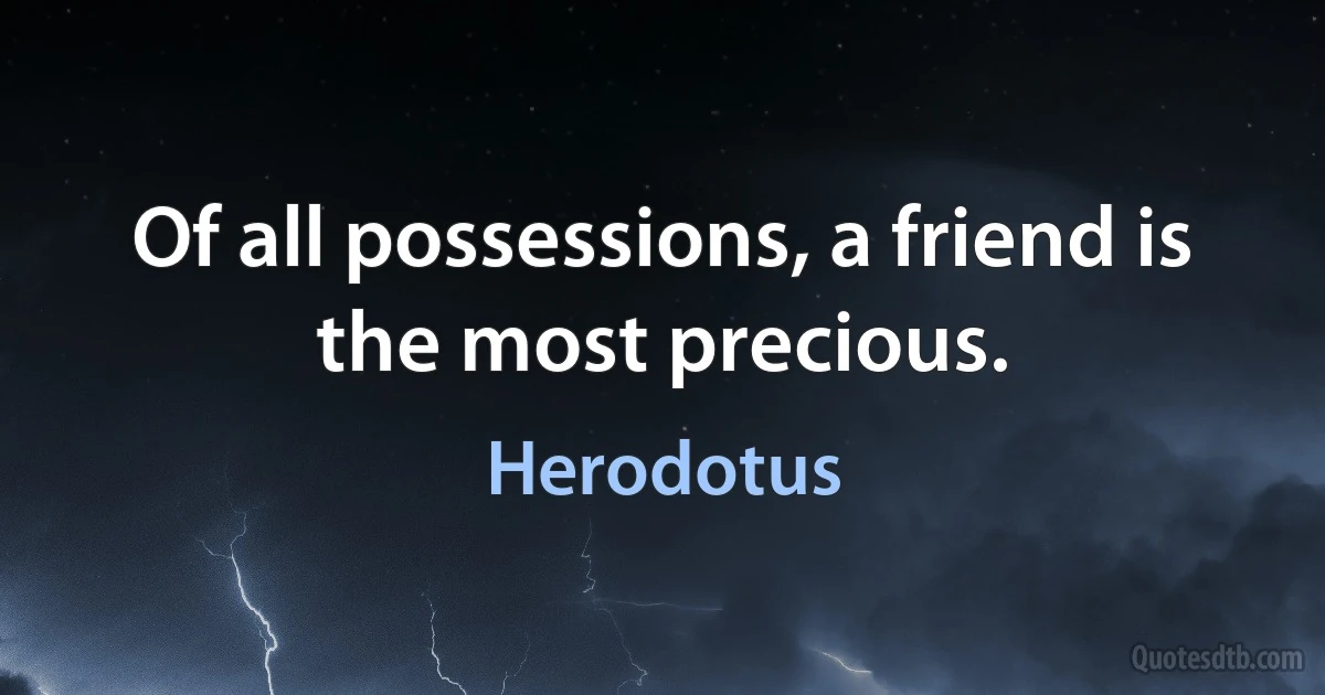 Of all possessions, a friend is the most precious. (Herodotus)