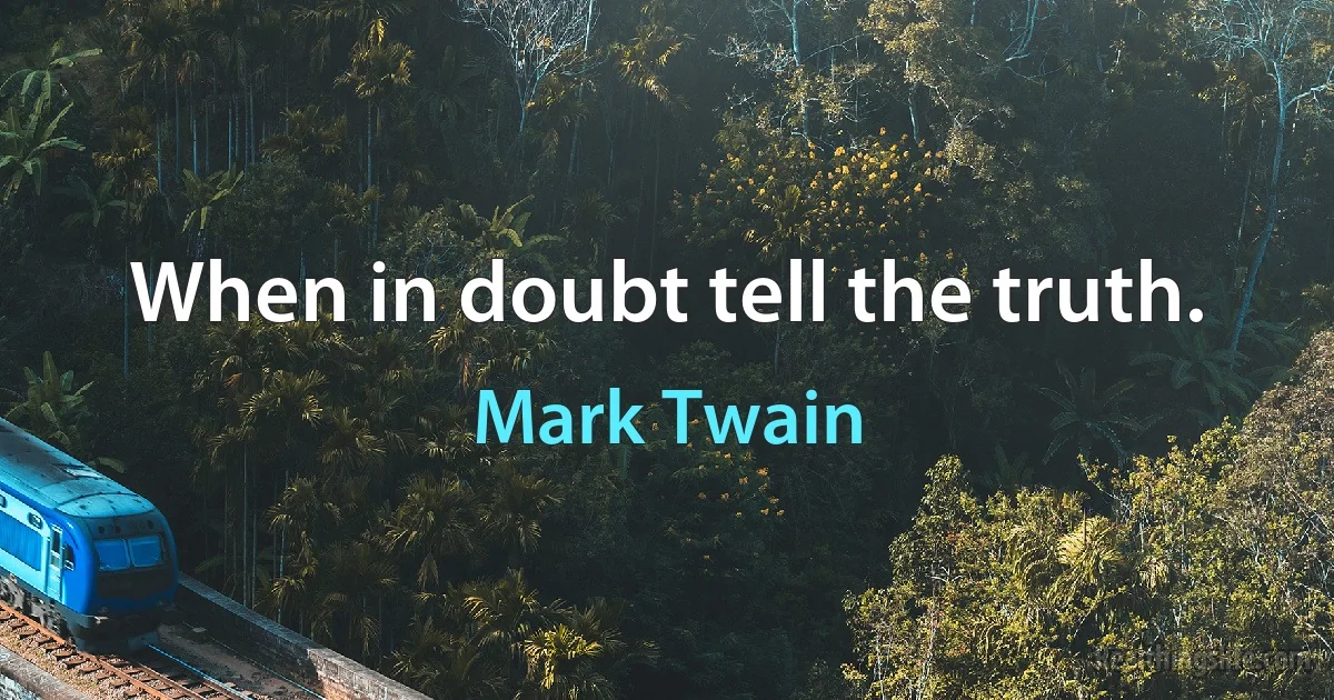 When in doubt tell the truth. (Mark Twain)