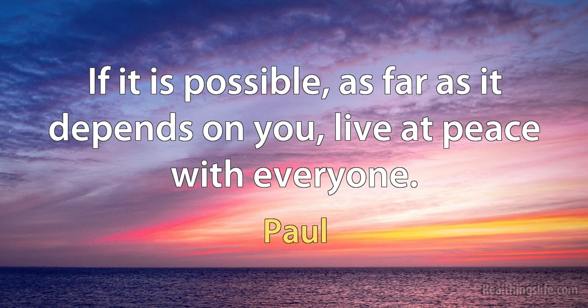 If it is possible, as far as it depends on you, live at peace with everyone. (Paul)