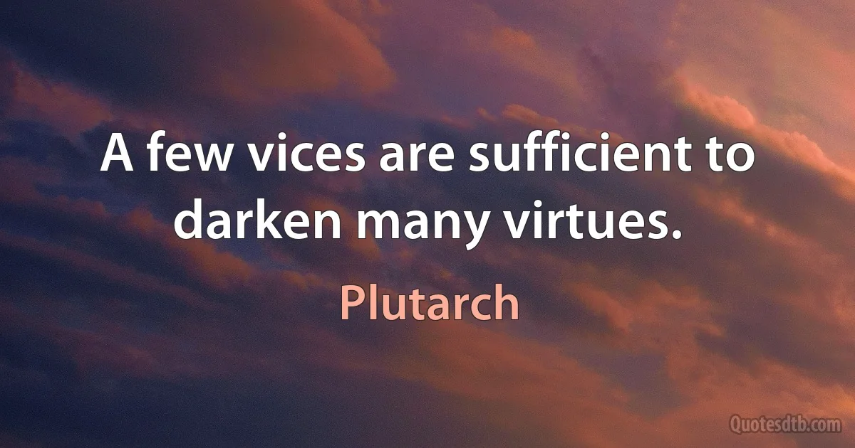 A few vices are sufficient to darken many virtues. (Plutarch)
