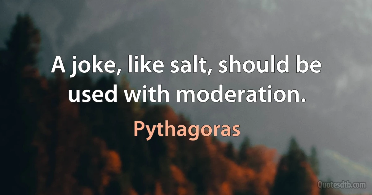A joke, like salt, should be used with moderation. (Pythagoras)