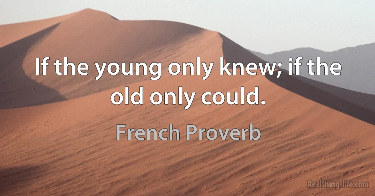 If the young only knew; if the old only could. (French Proverb)