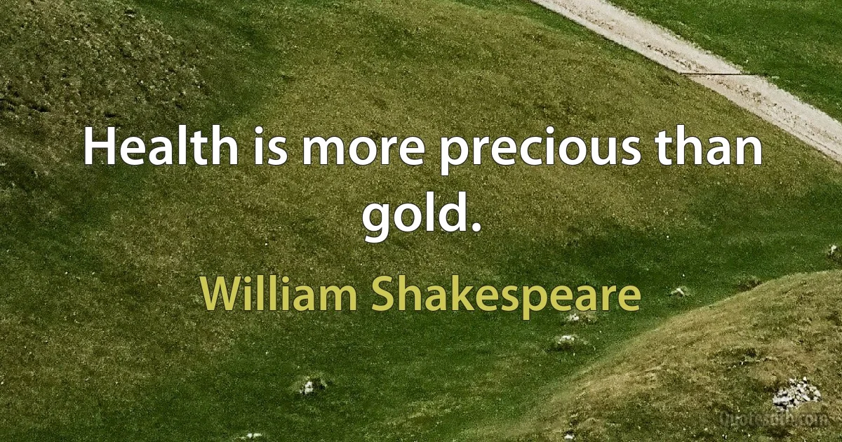 Health is more precious than gold. (William Shakespeare)