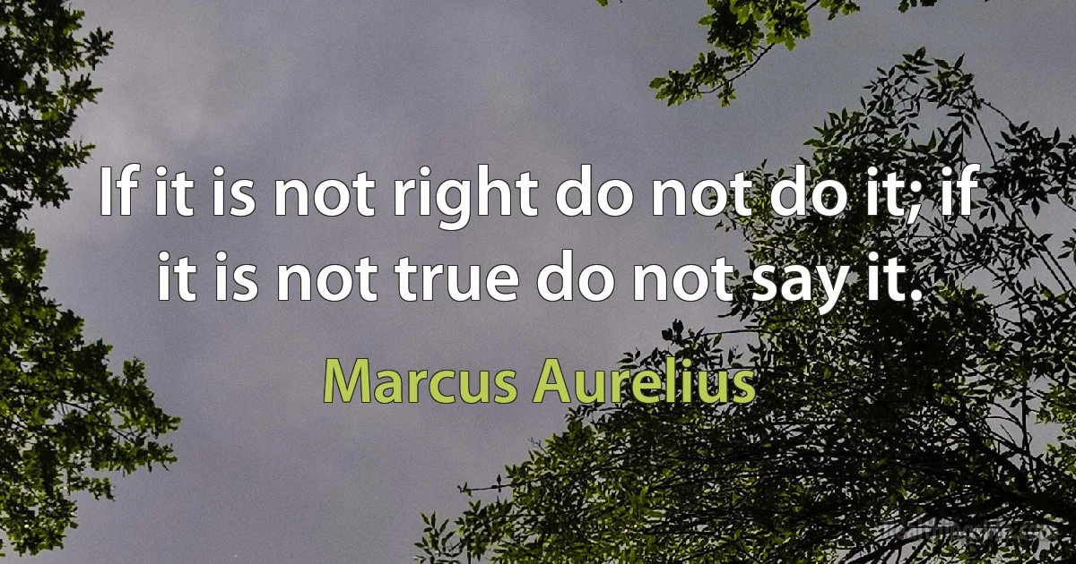 If it is not right do not do it; if it is not true do not say it. (Marcus Aurelius)