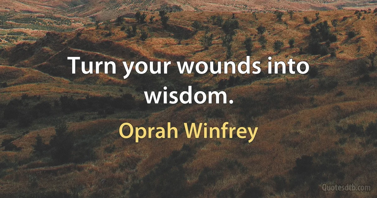 Turn your wounds into wisdom. (Oprah Winfrey)