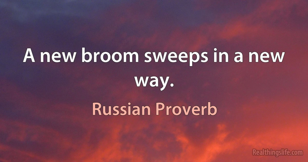 A new broom sweeps in a new way. (Russian Proverb)