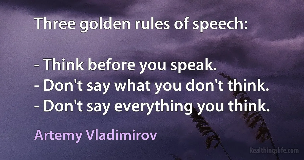 Three golden rules of speech: 

- Think before you speak. 
- Don't say what you don't think. 
- Don't say everything you think. (Artemy Vladimirov)