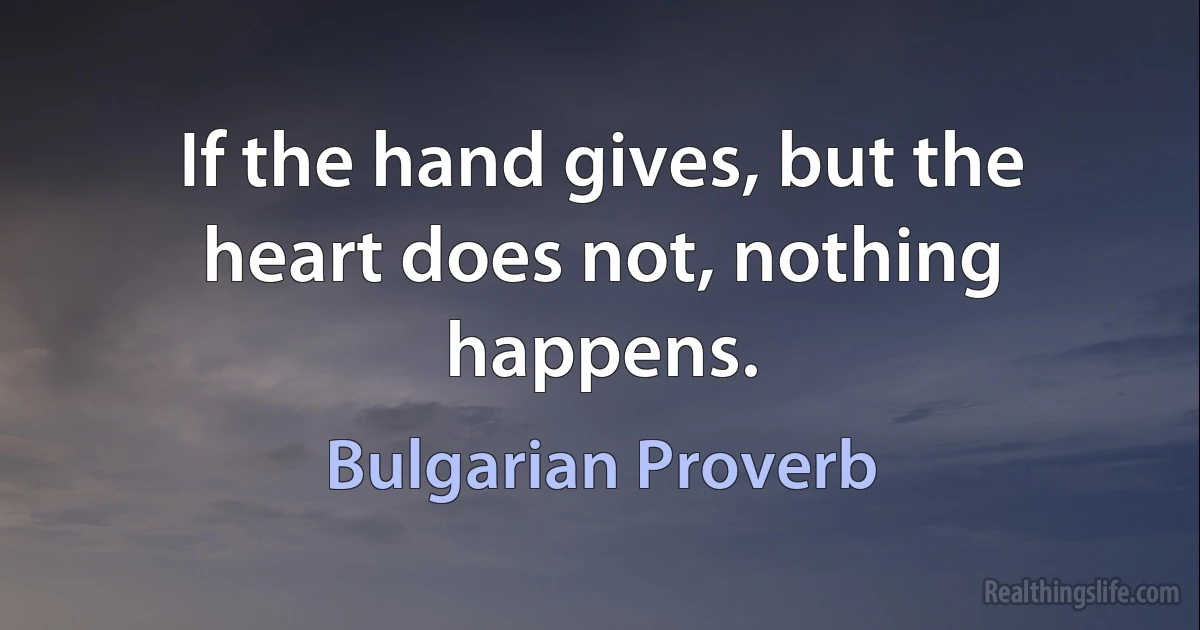 If the hand gives, but the heart does not, nothing happens. (Bulgarian Proverb)