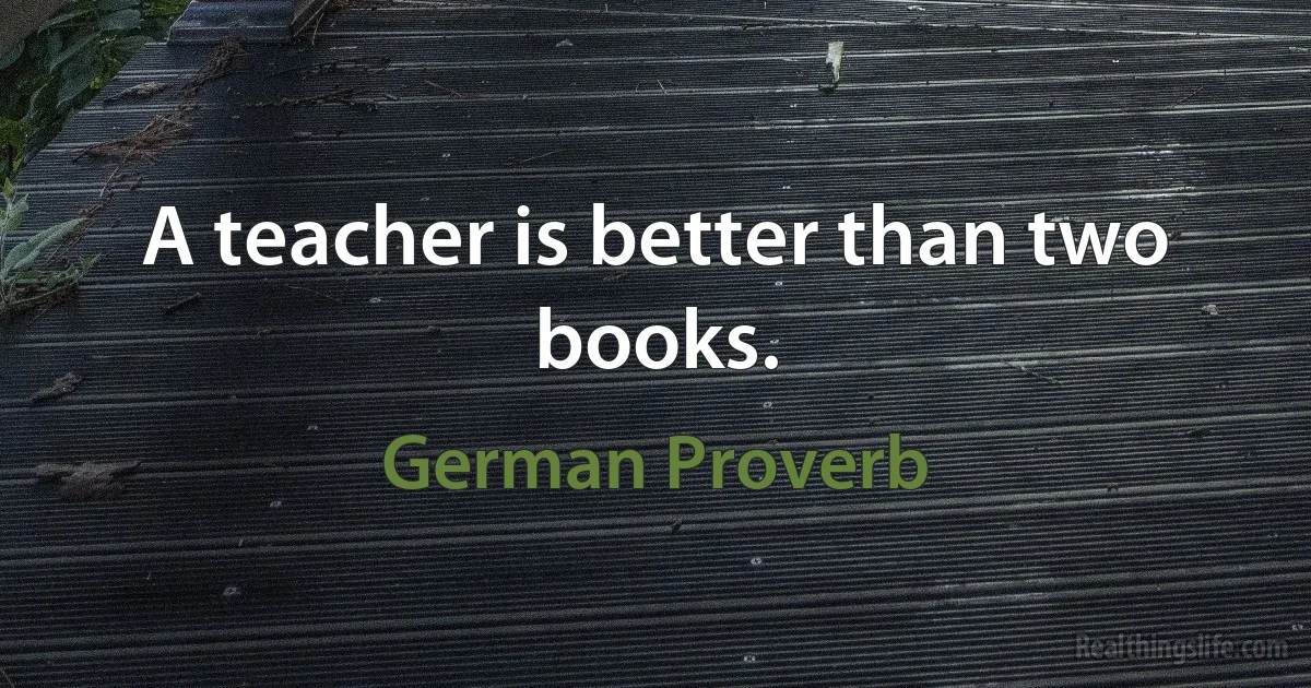 A teacher is better than two books. (German Proverb)