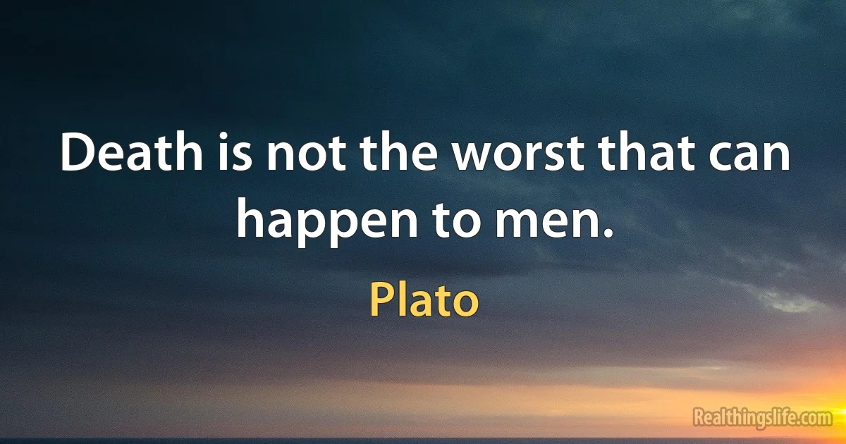 Death is not the worst that can happen to men. (Plato)