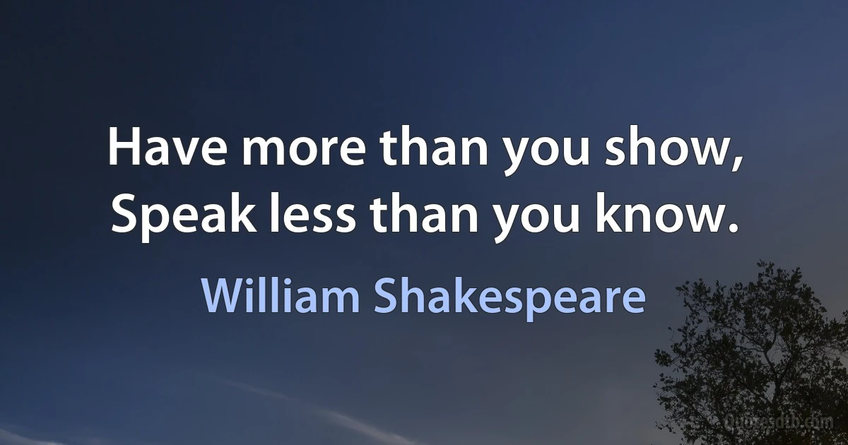 Have more than you show,
Speak less than you know. (William Shakespeare)