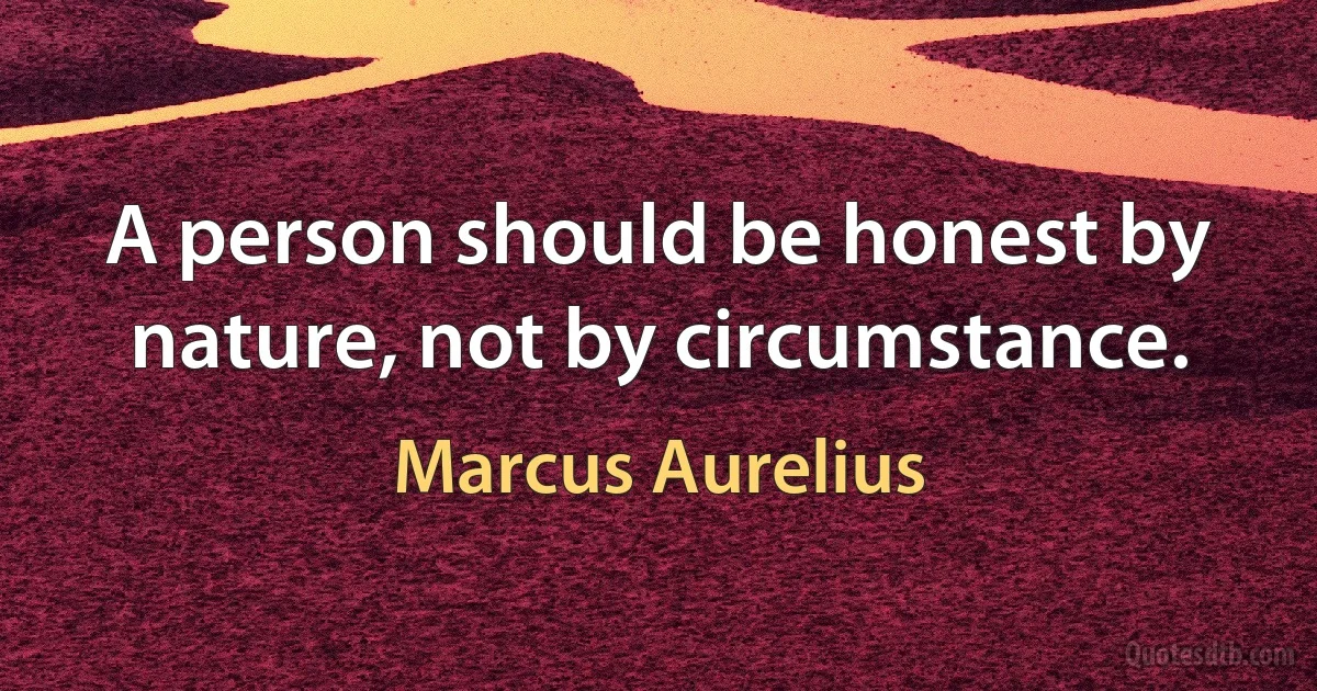 A person should be honest by nature, not by circumstance. (Marcus Aurelius)