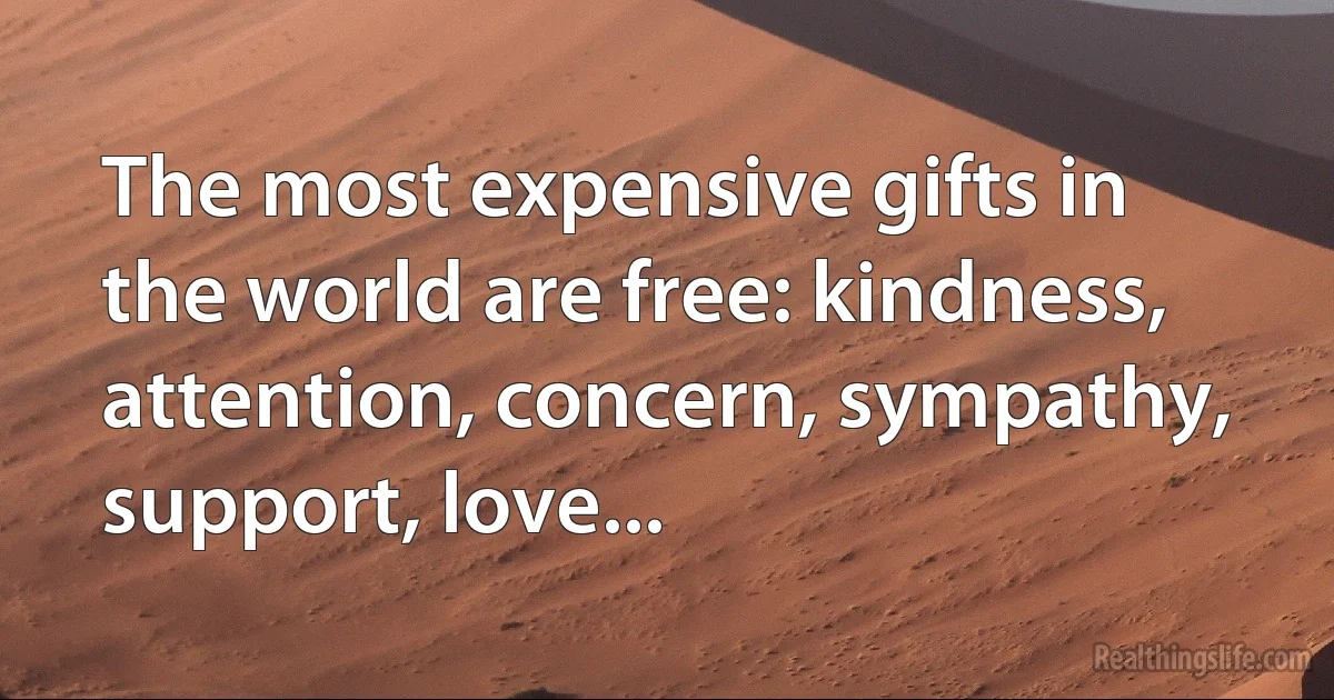 The most expensive gifts in the world are free: kindness, attention, concern, sympathy, support, love... (INZ EN)