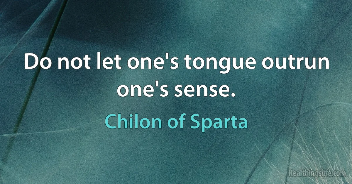 Do not let one's tongue outrun one's sense. (Chilon of Sparta)