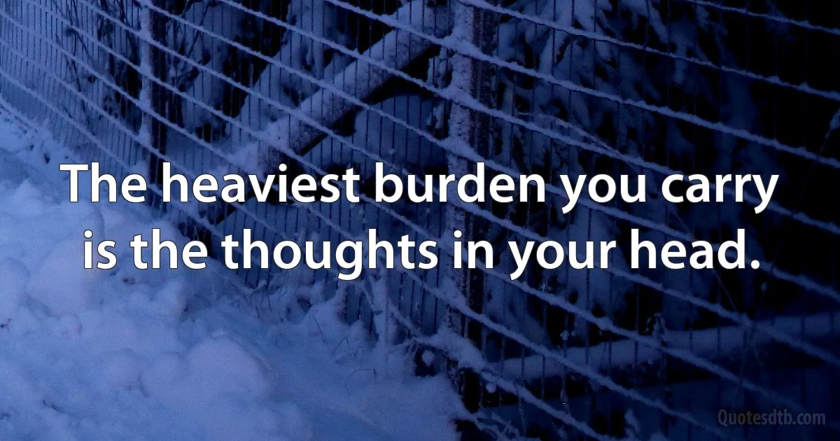 The heaviest burden you carry is the thoughts in your head. (INZ EN)
