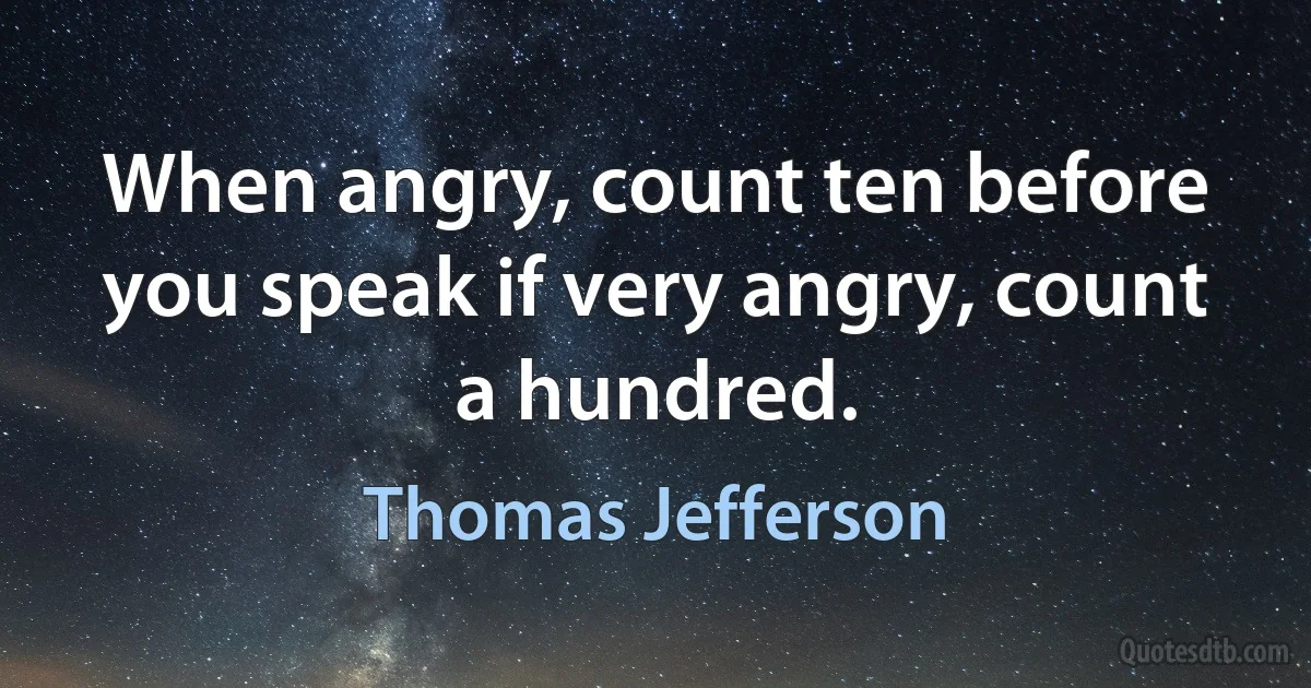 When angry, count ten before you speak if very angry, count a hundred. (Thomas Jefferson)