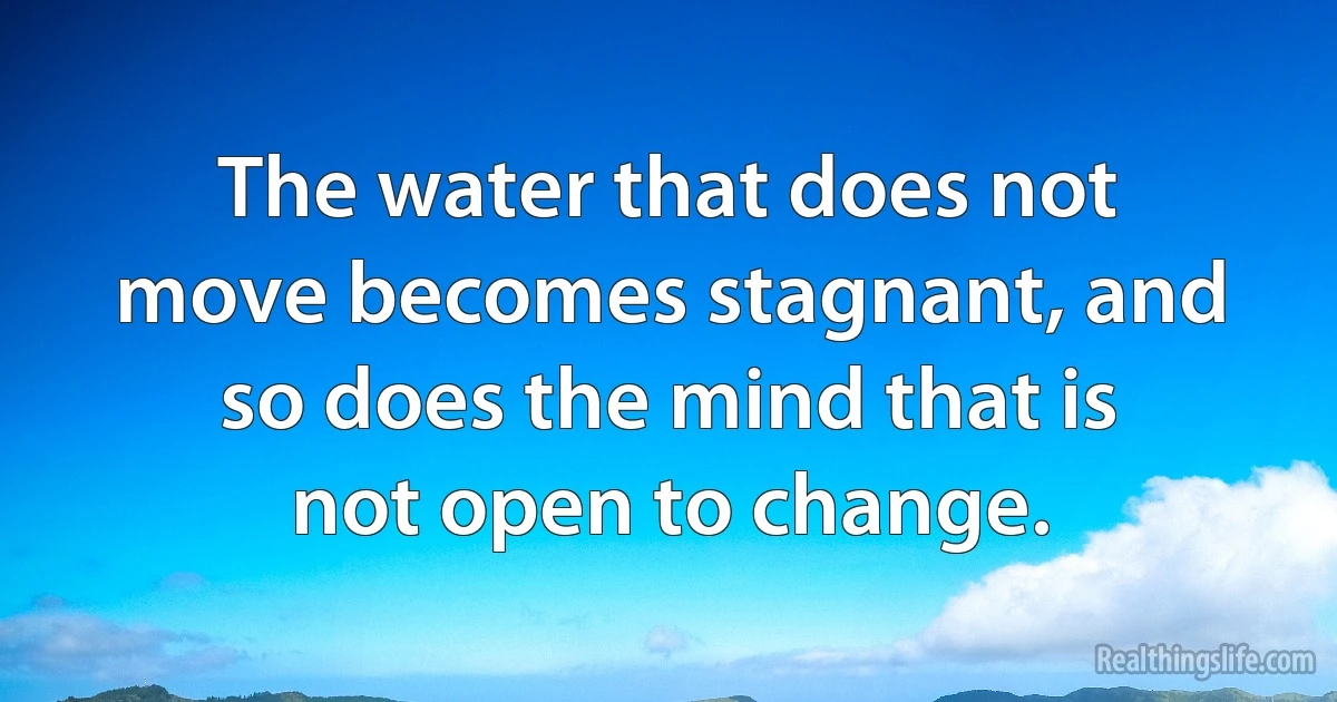 The water that does not move becomes stagnant, and so does the mind that is not open to change. (INZ EN)