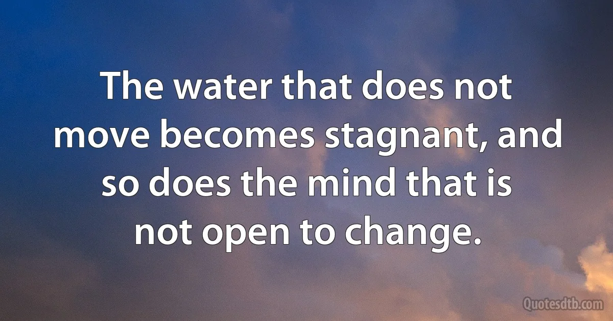 The water that does not move becomes stagnant, and so does the mind that is not open to change. (INZ EN)