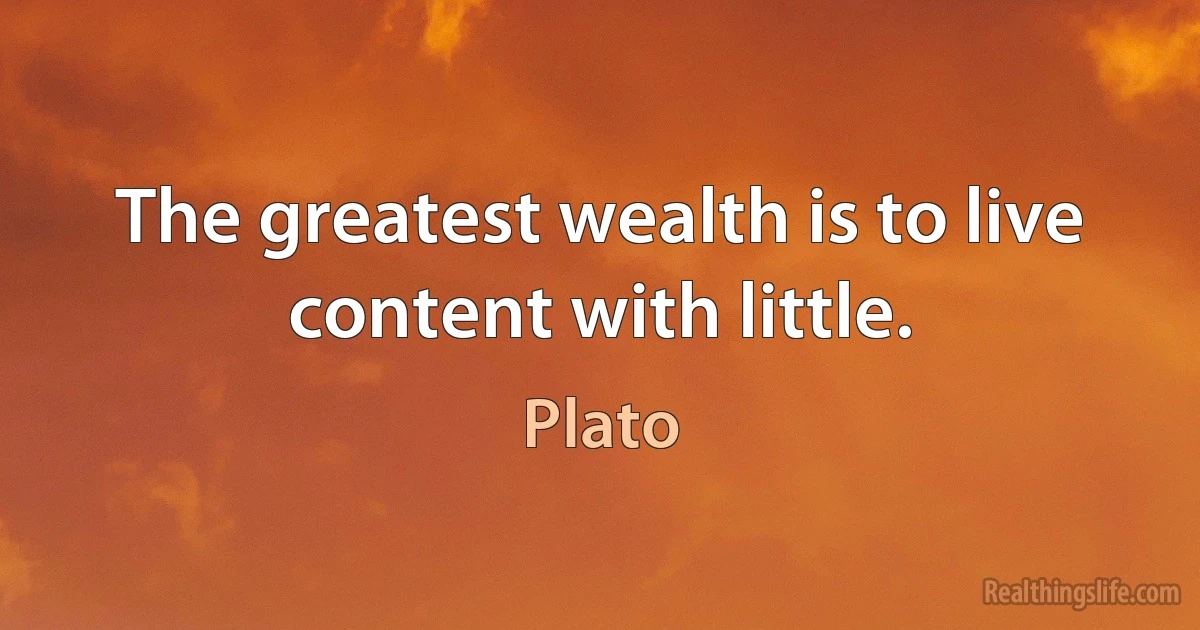 The greatest wealth is to live content with little. (Plato)