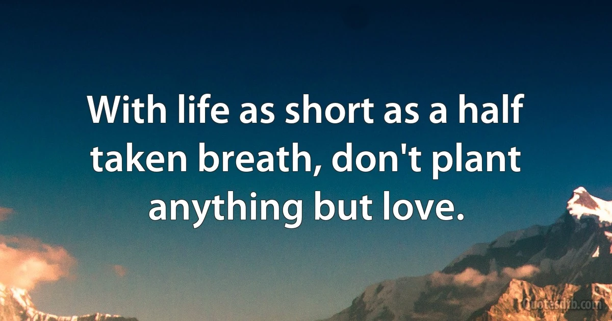 With life as short as a half taken breath, don't plant anything but love. (INZ EN)