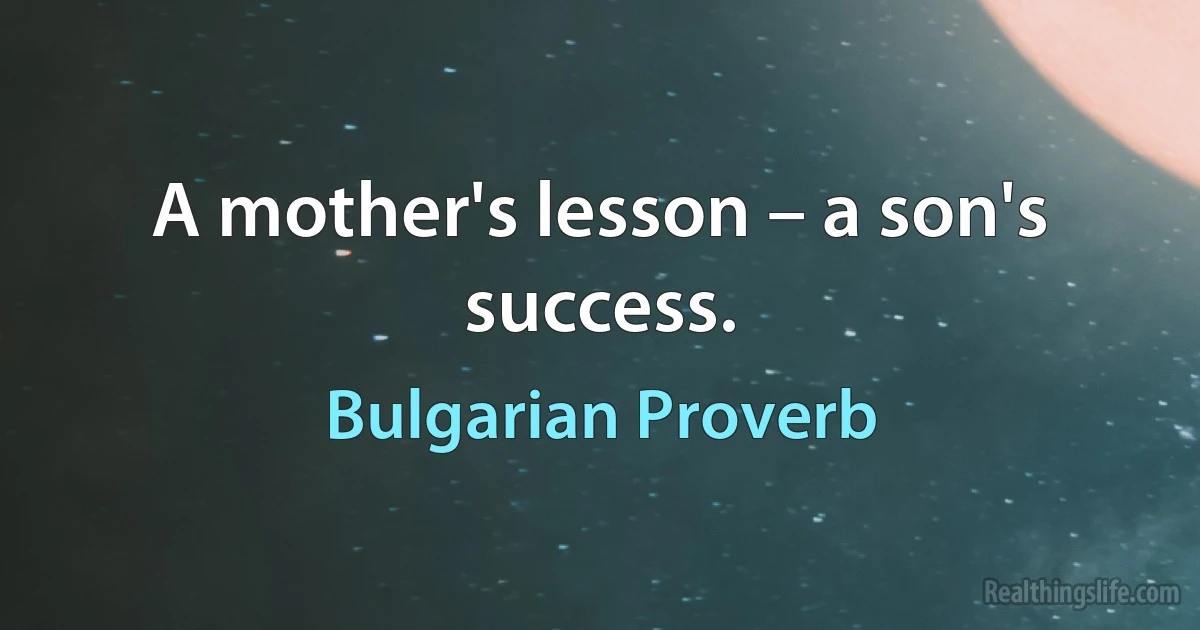 A mother's lesson – a son's success. (Bulgarian Proverb)