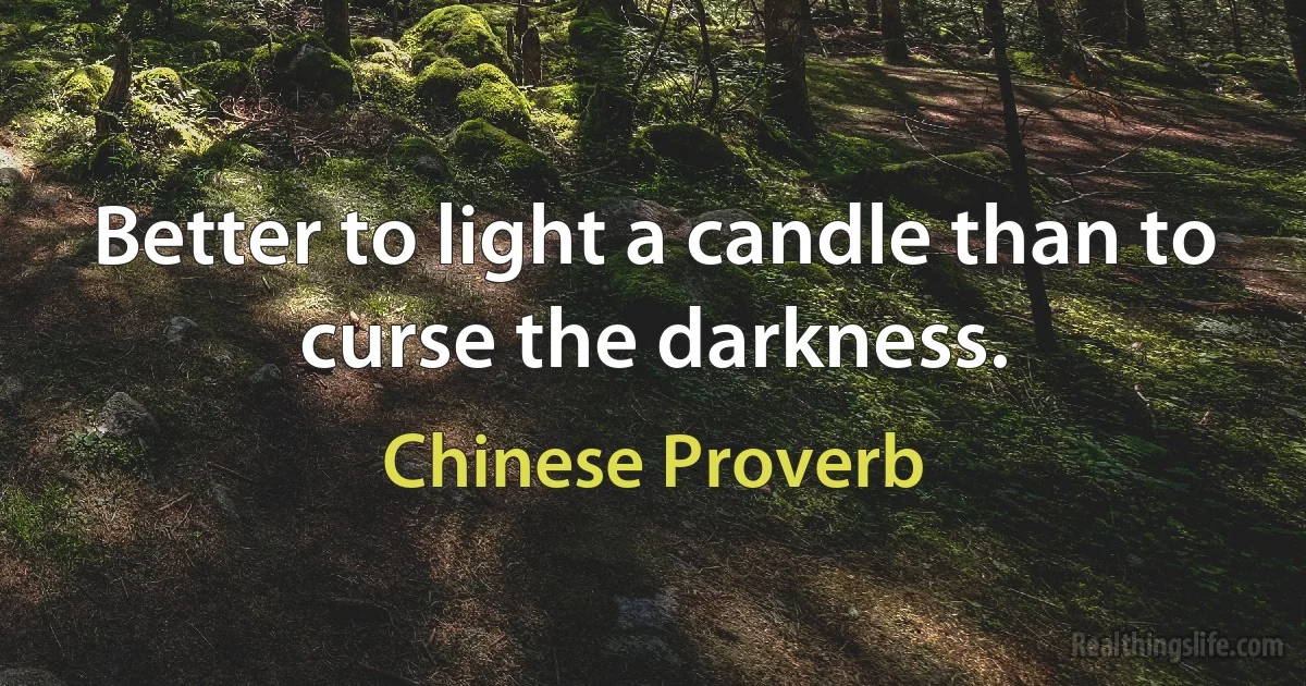 Better to light a candle than to curse the darkness. (Chinese Proverb)