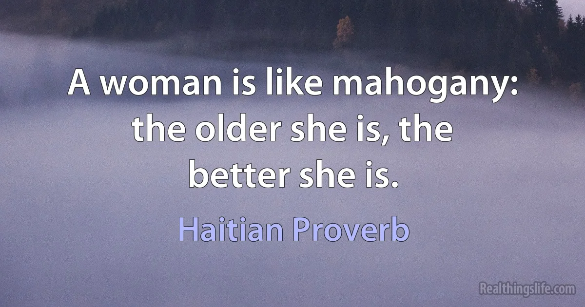 A woman is like mahogany: the older she is, the better she is. (Haitian Proverb)