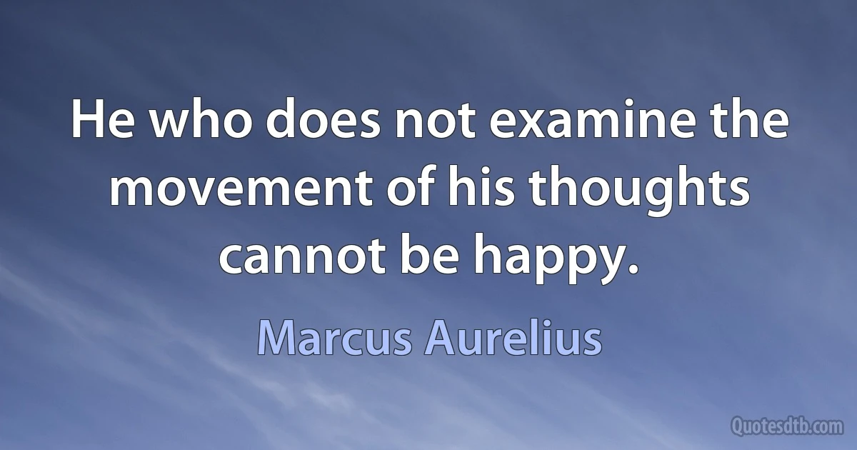 He who does not examine the movement of his thoughts cannot be happy. (Marcus Aurelius)