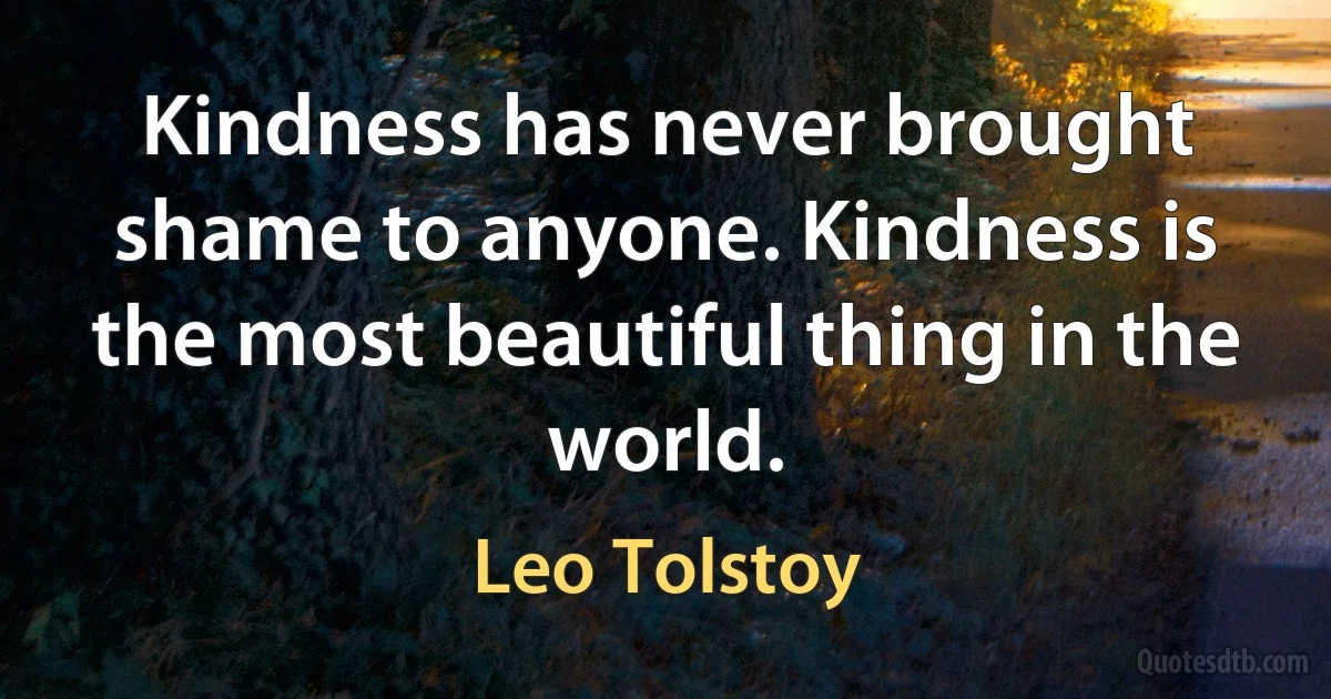 Kindness has never brought shame to anyone. Kindness is the most beautiful thing in the world. (Leo Tolstoy)