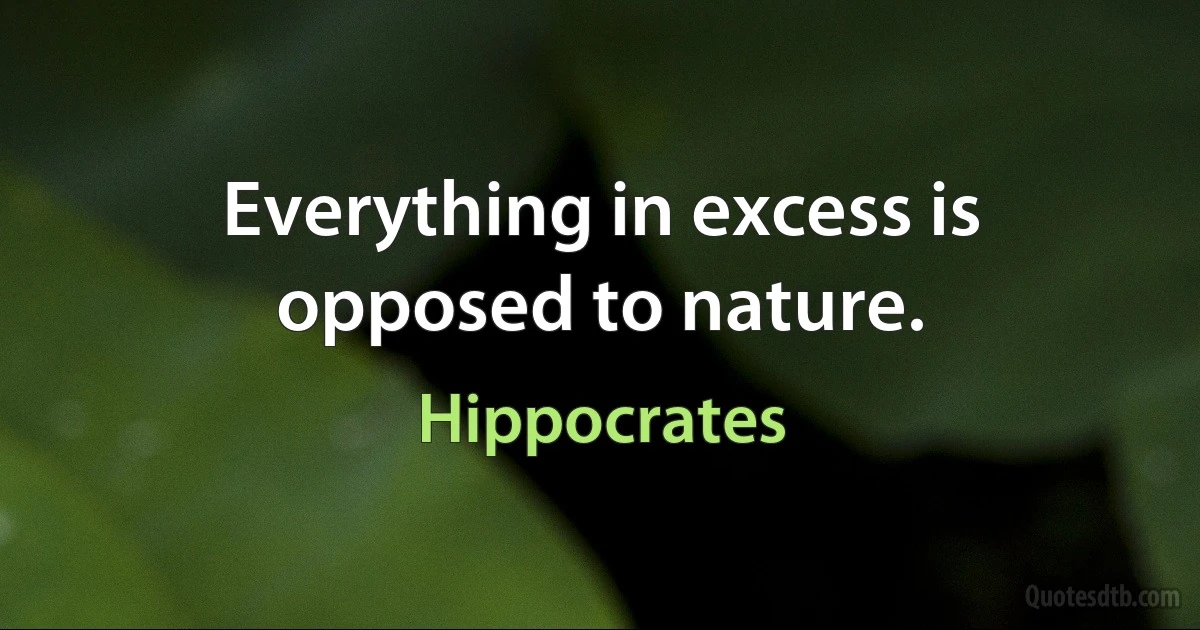 Everything in excess is opposed to nature. (Hippocrates)