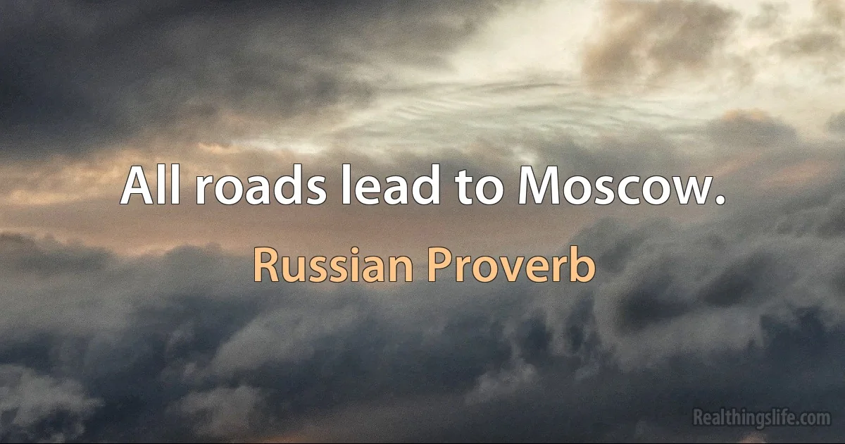 All roads lead to Moscow. (Russian Proverb)