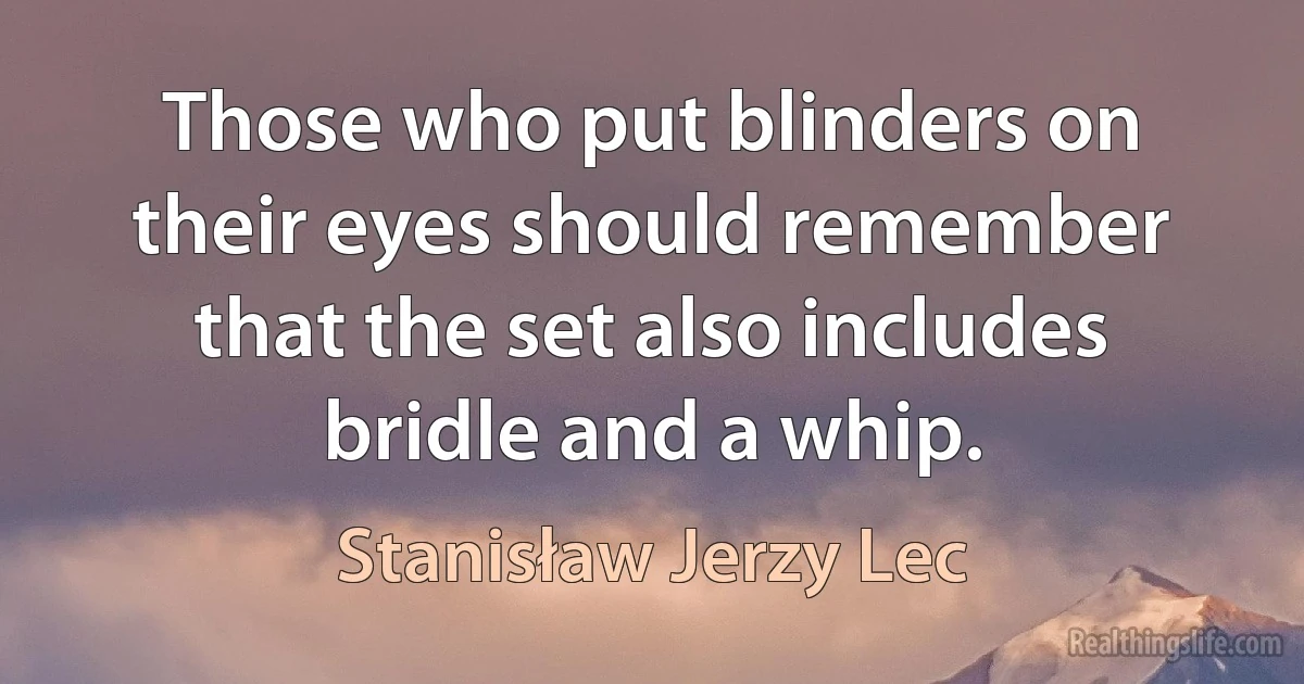 Those who put blinders on their eyes should remember that the set also includes bridle and a whip. (Stanisław Jerzy Lec)