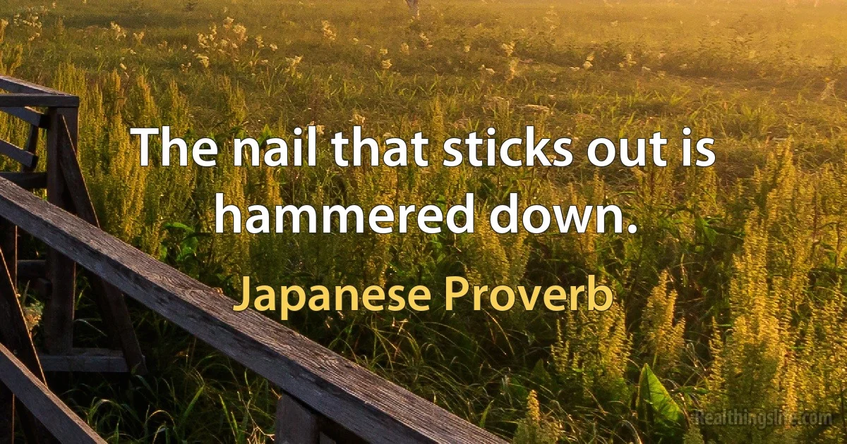 The nail that sticks out is hammered down. (Japanese Proverb)