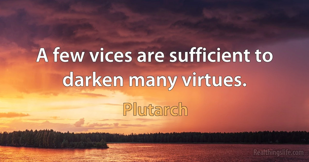 A few vices are sufficient to darken many virtues. (Plutarch)