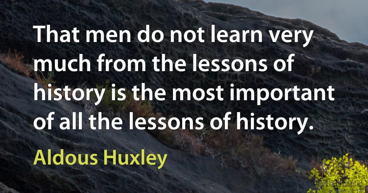 That men do not learn very much from the lessons of history is the most important of all the lessons of history. (Aldous Huxley)
