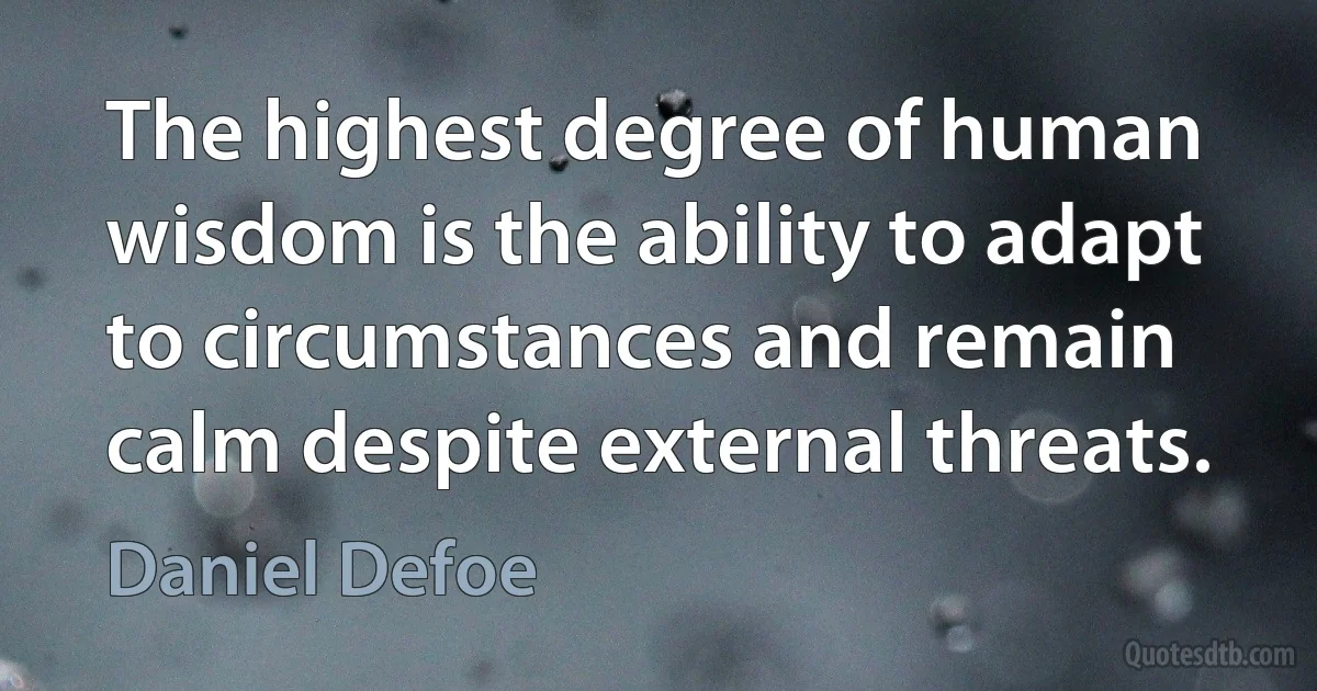 The highest degree of human wisdom is the ability to adapt to circumstances and remain calm despite external threats. (Daniel Defoe)