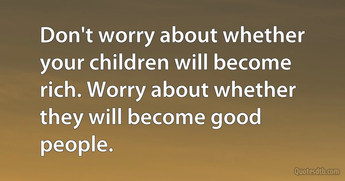 Don't worry about whether your children will become rich. Worry about whether they will become good people. (INZ EN)