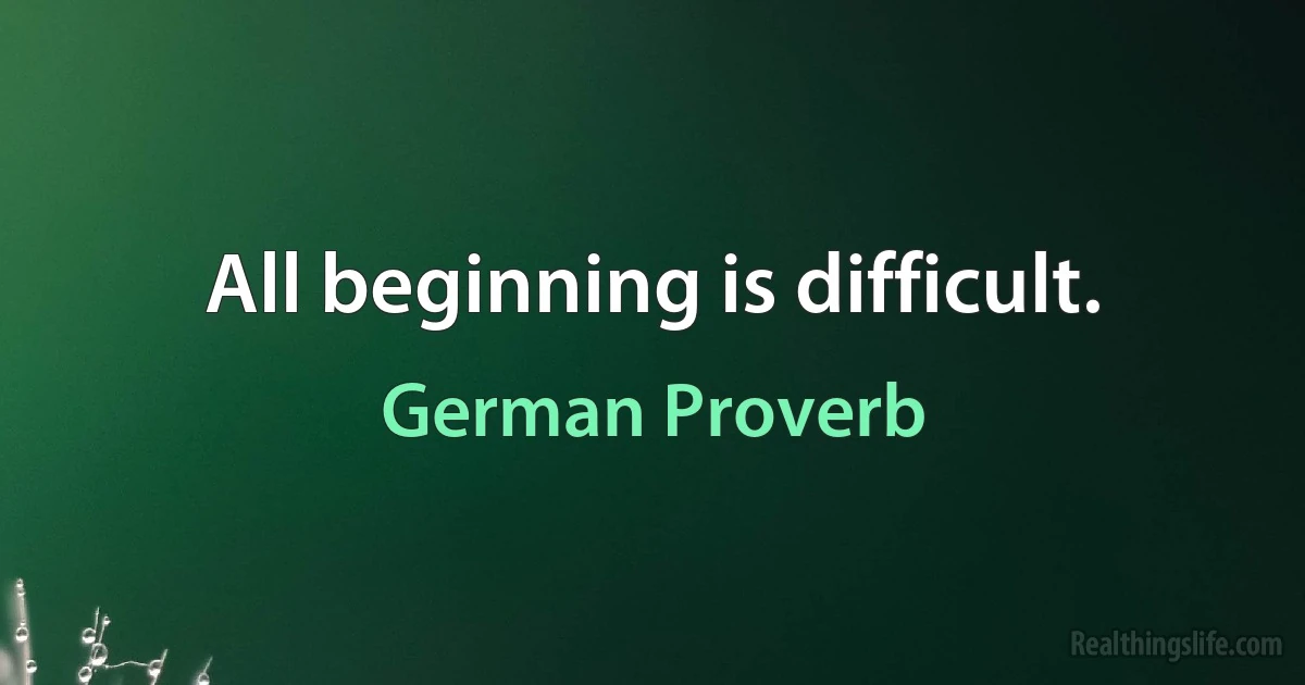 All beginning is difficult. (German Proverb)