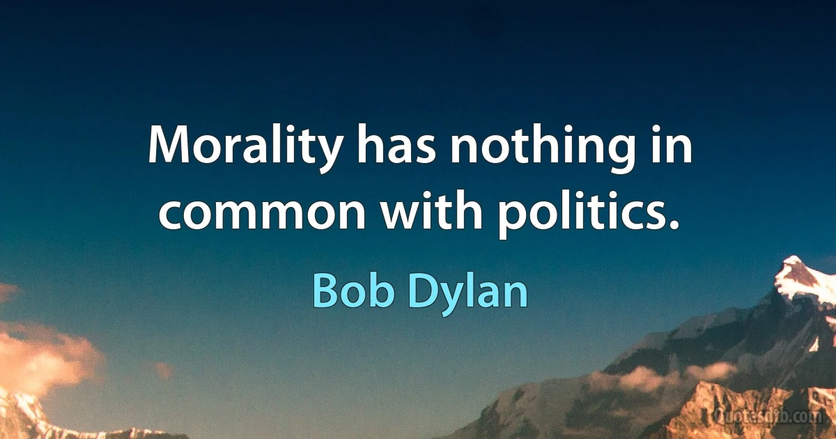 Morality has nothing in common with politics. (Bob Dylan)