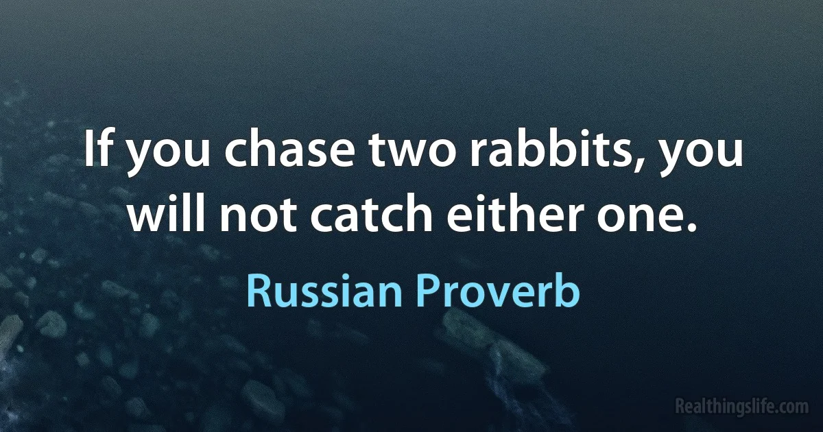 If you chase two rabbits, you will not catch either one. (Russian Proverb)