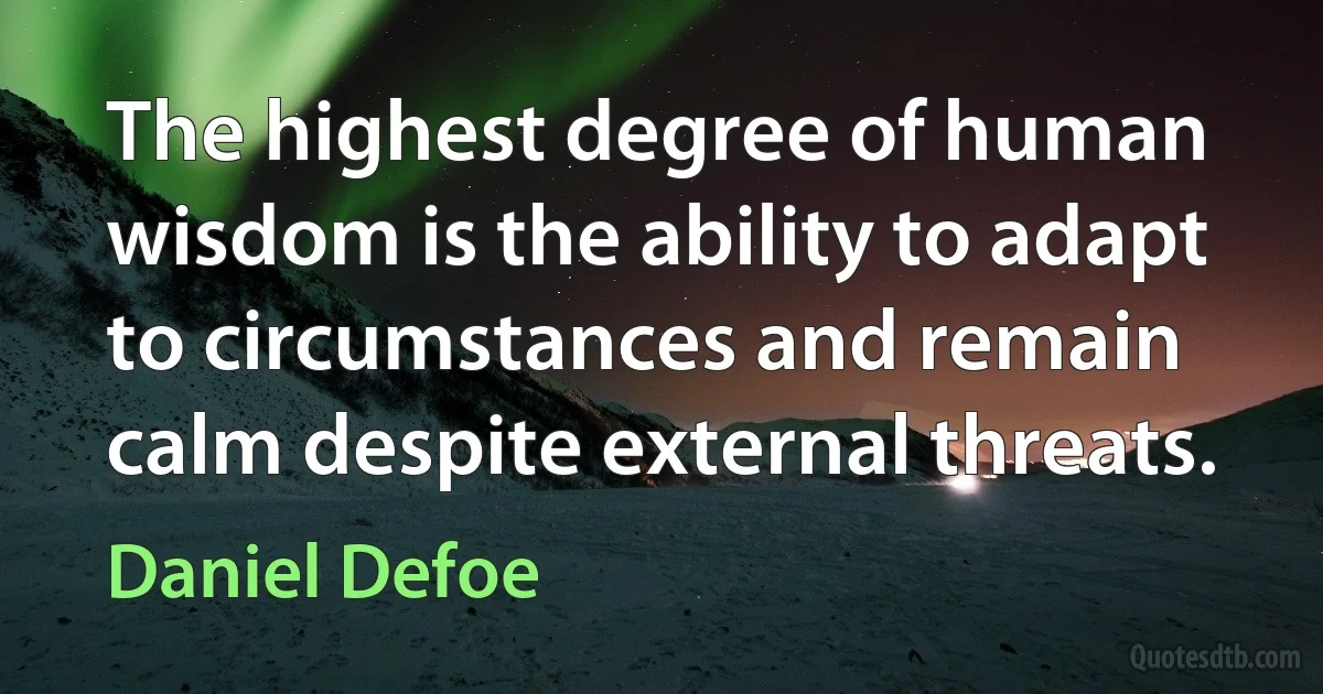 The highest degree of human wisdom is the ability to adapt to circumstances and remain calm despite external threats. (Daniel Defoe)