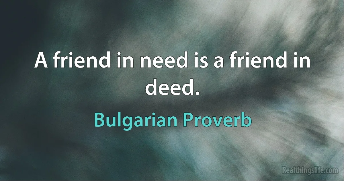 A friend in need is a friend in deed. (Bulgarian Proverb)