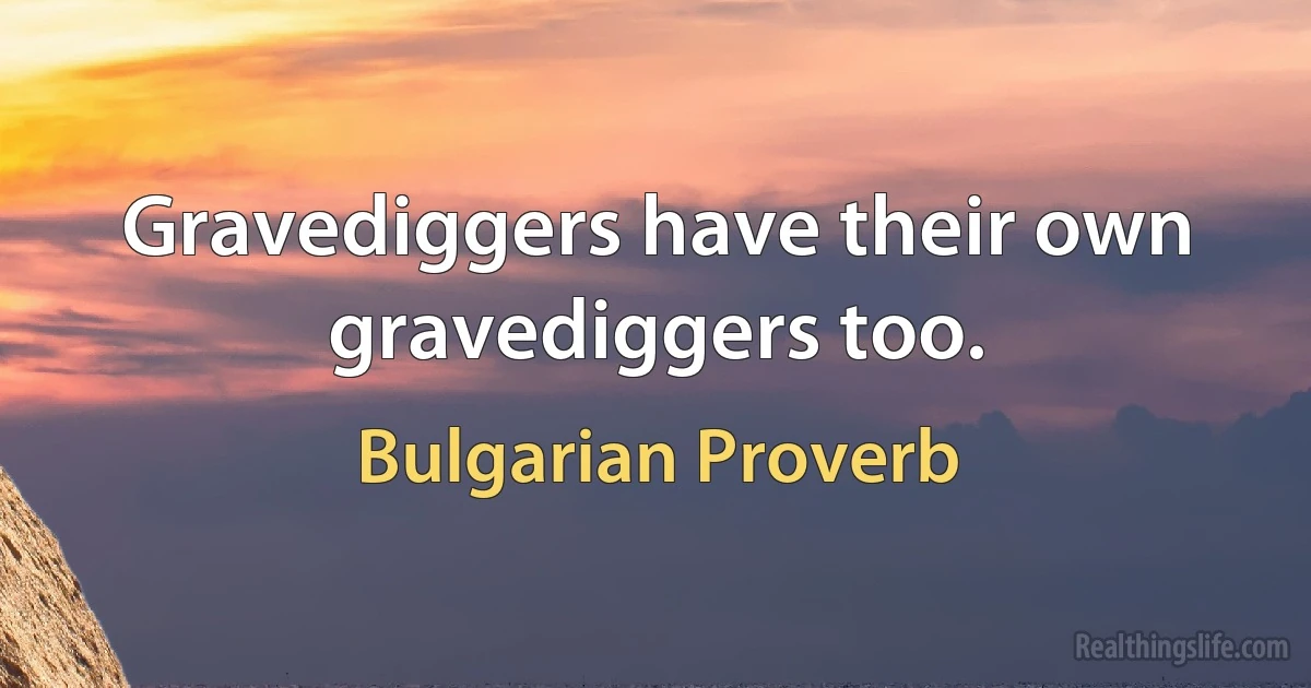 Gravediggers have their own gravediggers too. (Bulgarian Proverb)