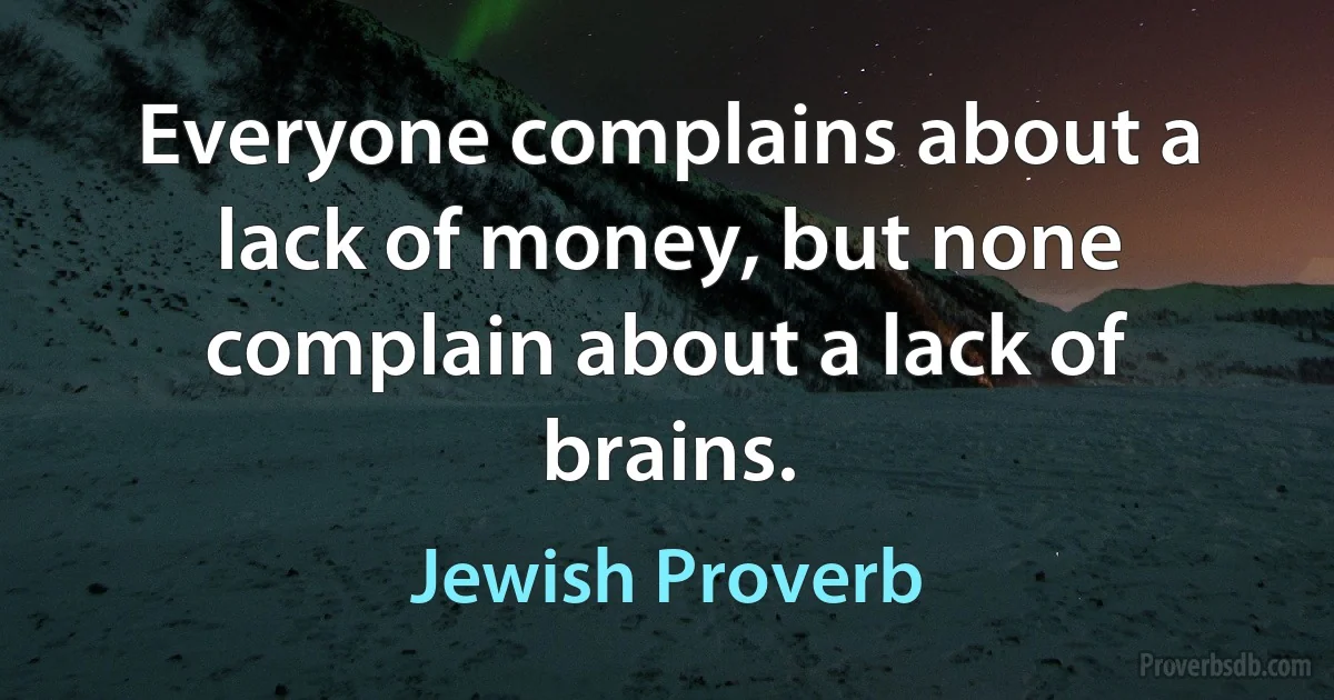 Everyone complains about a lack of money, but none complain about a lack of brains. (Jewish Proverb)