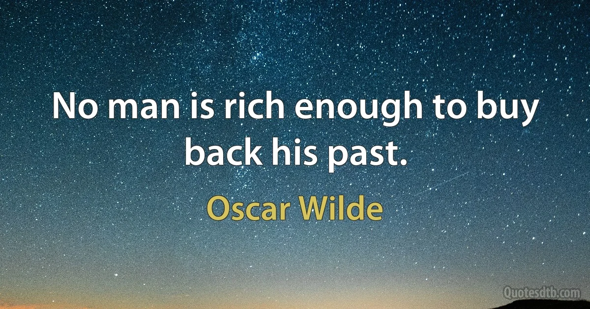 No man is rich enough to buy back his past. (Oscar Wilde)