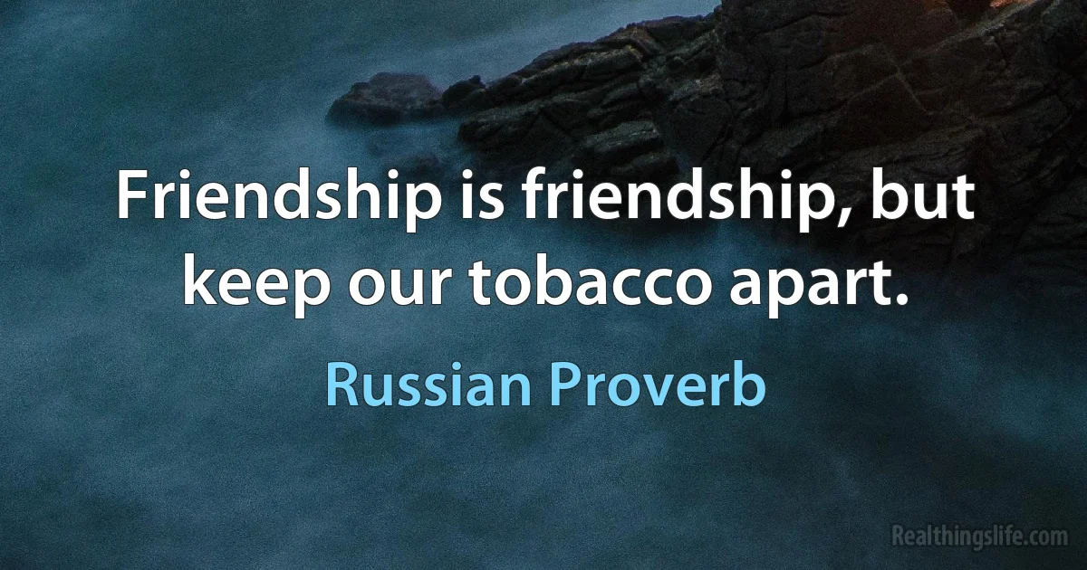 Friendship is friendship, but keep our tobacco apart. (Russian Proverb)