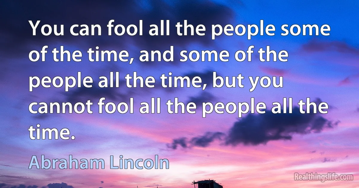 You can fool all the people some of the time, and some of the people all the time, but you cannot fool all the people all the time. (Abraham Lincoln)